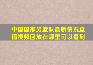 中国国家男篮队最新情况直播视频回放在哪里可以看到