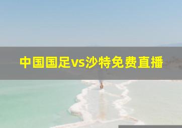 中国国足vs沙特免费直播