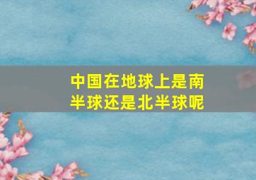 中国在地球上是南半球还是北半球呢