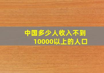 中国多少人收入不到10000以上的人口