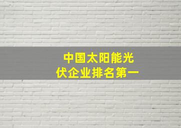 中国太阳能光伏企业排名第一