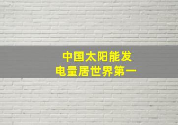 中国太阳能发电量居世界第一