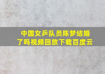 中国女乒队员陈梦结婚了吗视频回放下载百度云