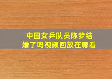 中国女乒队员陈梦结婚了吗视频回放在哪看