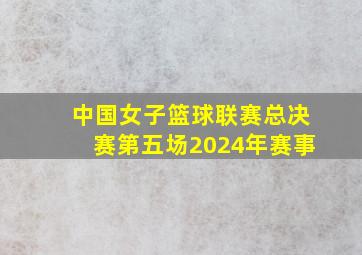 中国女子篮球联赛总决赛第五场2024年赛事