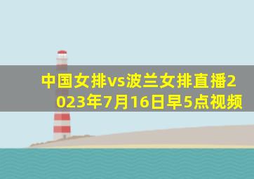 中国女排vs波兰女排直播2023年7月16日早5点视频