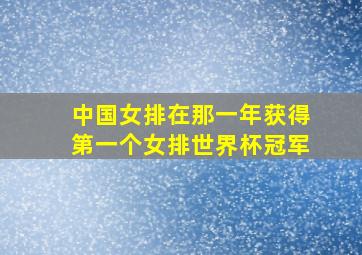 中国女排在那一年获得第一个女排世界杯冠军