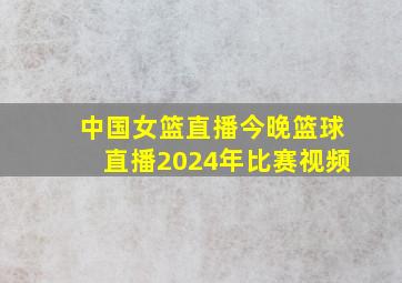 中国女篮直播今晚篮球直播2024年比赛视频