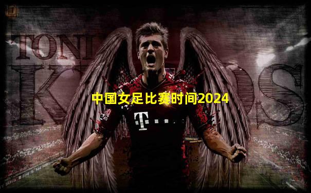 中国女足比赛时间2024