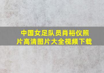 中国女足队员肖裕仪照片高清图片大全视频下载