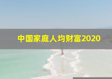 中国家庭人均财富2020