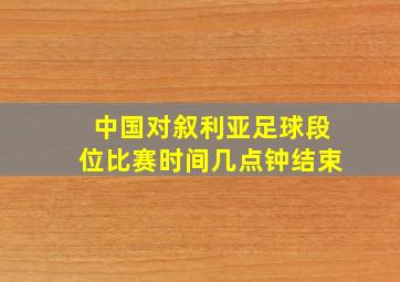 中国对叙利亚足球段位比赛时间几点钟结束