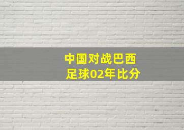 中国对战巴西足球02年比分