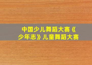 中国少儿舞蹈大赛《少年志》儿童舞蹈大赛