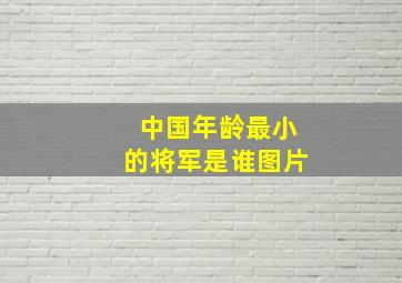 中国年龄最小的将军是谁图片