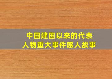 中国建国以来的代表人物重大事件感人故事