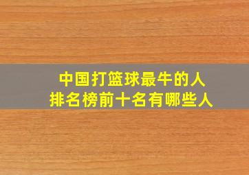 中国打篮球最牛的人排名榜前十名有哪些人