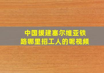 中国援建塞尔维亚铁路哪里招工人的呢视频