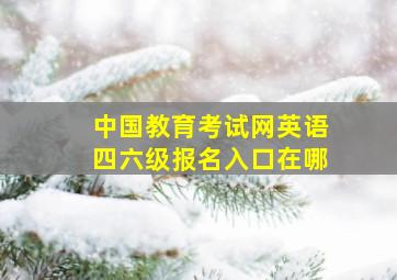 中国教育考试网英语四六级报名入口在哪