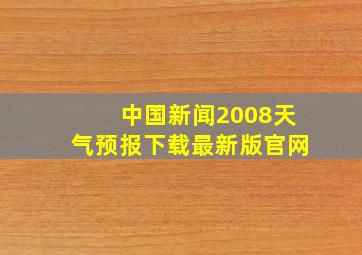 中国新闻2008天气预报下载最新版官网