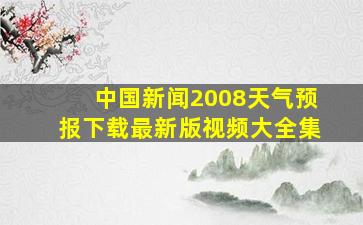 中国新闻2008天气预报下载最新版视频大全集