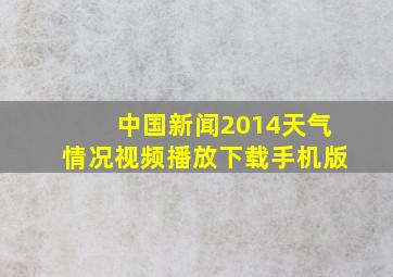 中国新闻2014天气情况视频播放下载手机版