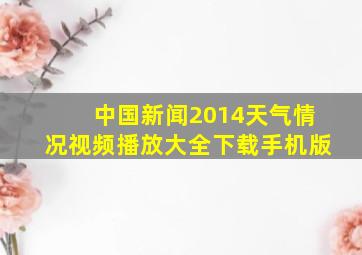 中国新闻2014天气情况视频播放大全下载手机版