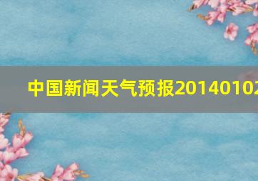 中国新闻天气预报20140102