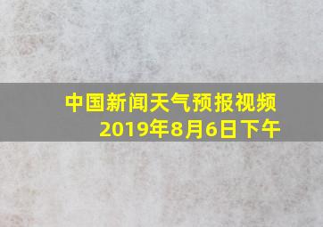 中国新闻天气预报视频2019年8月6日下午