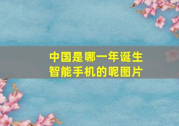 中国是哪一年诞生智能手机的呢图片