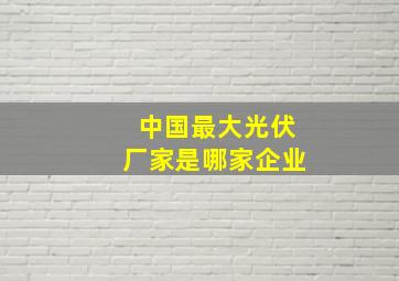 中国最大光伏厂家是哪家企业