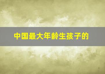 中国最大年龄生孩子的