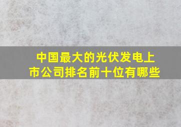 中国最大的光伏发电上市公司排名前十位有哪些