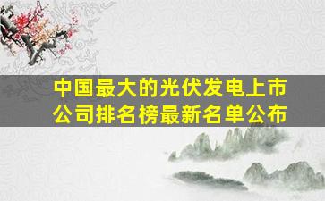 中国最大的光伏发电上市公司排名榜最新名单公布