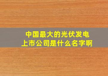 中国最大的光伏发电上市公司是什么名字啊