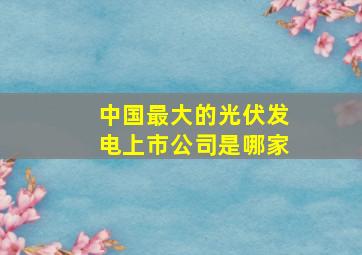 中国最大的光伏发电上市公司是哪家