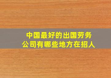 中国最好的出国劳务公司有哪些地方在招人