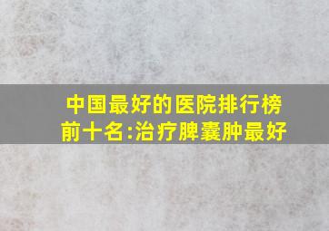 中国最好的医院排行榜前十名:治疗脾囊肿最好