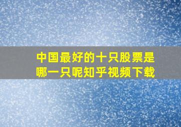 中国最好的十只股票是哪一只呢知乎视频下载