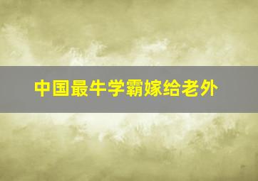 中国最牛学霸嫁给老外