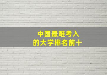 中国最难考入的大学排名前十