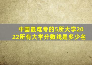 中国最难考的5所大学2022所有大学分数线是多少名