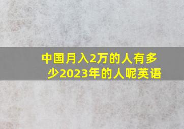 中国月入2万的人有多少2023年的人呢英语