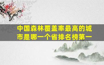 中国森林覆盖率最高的城市是哪一个省排名榜第一