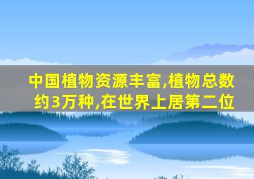 中国植物资源丰富,植物总数约3万种,在世界上居第二位