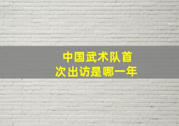 中国武术队首次出访是哪一年