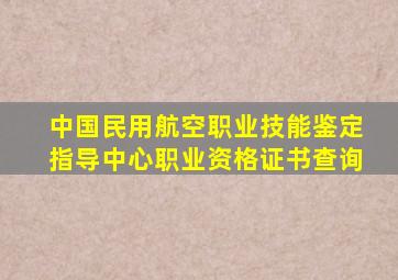 中国民用航空职业技能鉴定指导中心职业资格证书查询