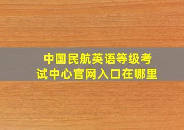 中国民航英语等级考试中心官网入口在哪里