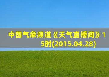 中国气象频道《天气直播间》15时(2015.04.28)