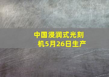 中国浸润式光刻机5月26日生产